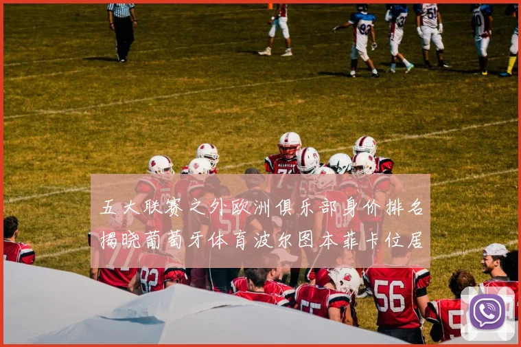 五大联赛之外欧洲俱乐部身价排名揭晓葡萄牙体育波尔图本菲卡位居前三