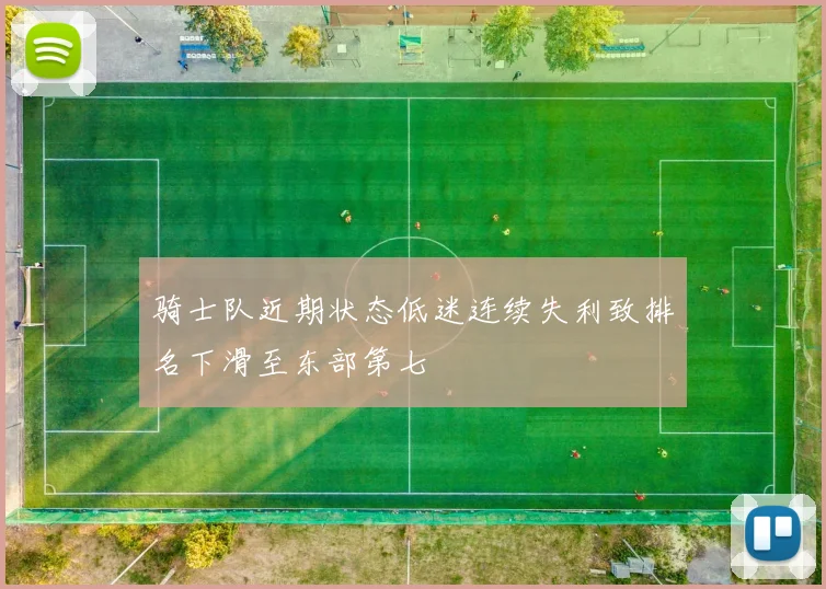 骑士队近期状态低迷连续失利致排名下滑至东部第七