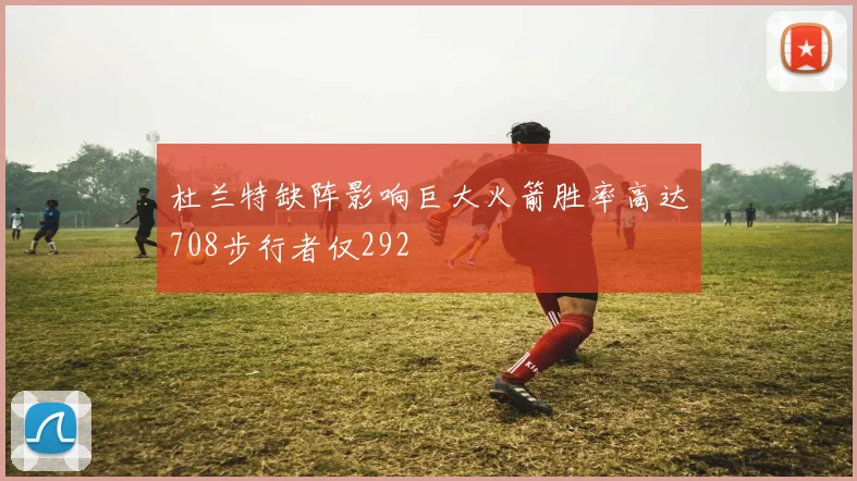 杜兰特缺阵影响巨大火箭胜率高达708步行者仅292