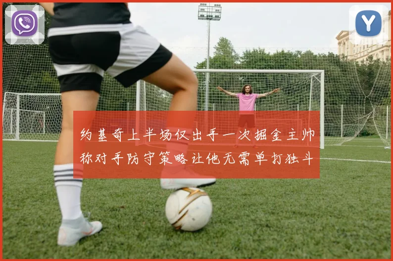 约基奇上半场仅出手一次掘金主帅称对手防守策略让他无需单打独斗