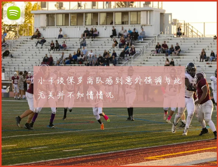 小卡谈保罗离队感到意外强调与此无关并不知情情况