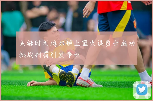 关键时刻梅尔顿上篮失误勇士成功挑战判罚引发争议