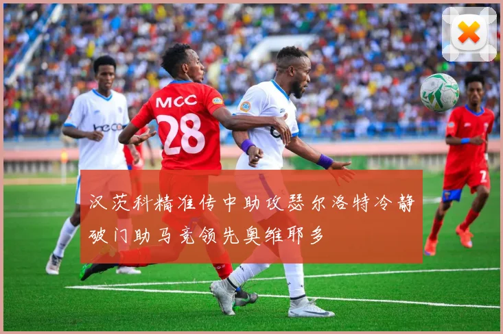汉茨科精准传中助攻瑟尔洛特冷静破门助马竞领先奥维耶多