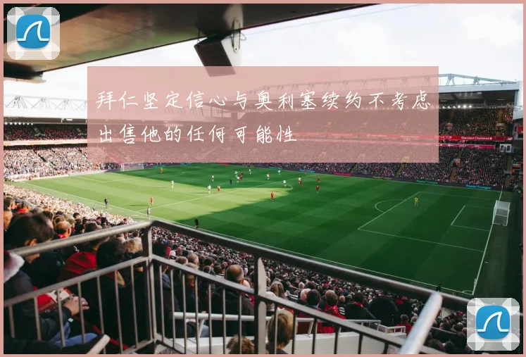 拜仁坚定信心与奥利塞续约不考虑出售他的任何可能性