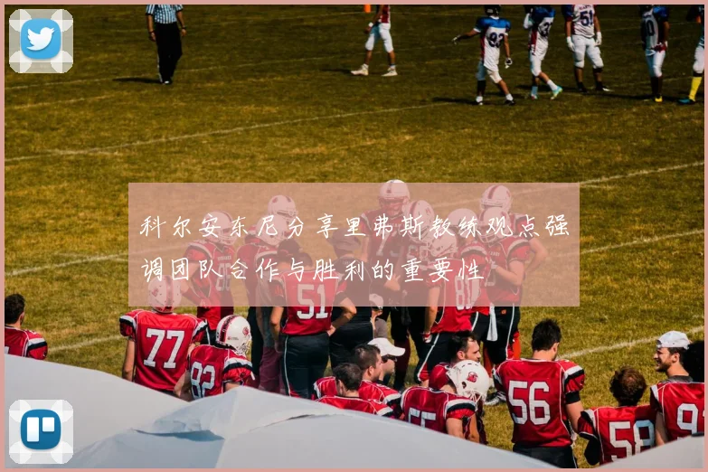 科尔安东尼分享里弗斯教练观点强调团队合作与胜利的重要性