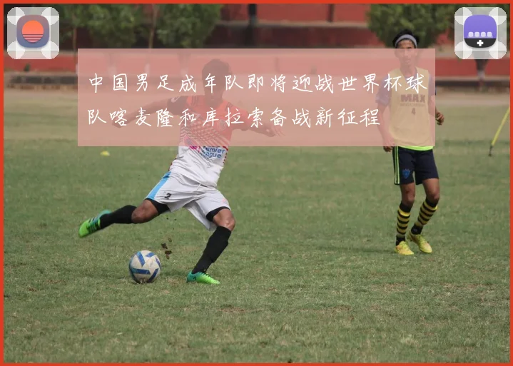中国男足成年队即将迎战世界杯球队喀麦隆和库拉索备战新征程