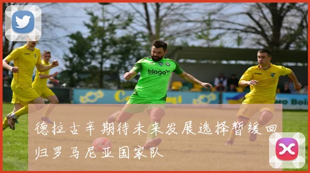 德拉古辛期待未来发展选择暂缓回归罗马尼亚国家队