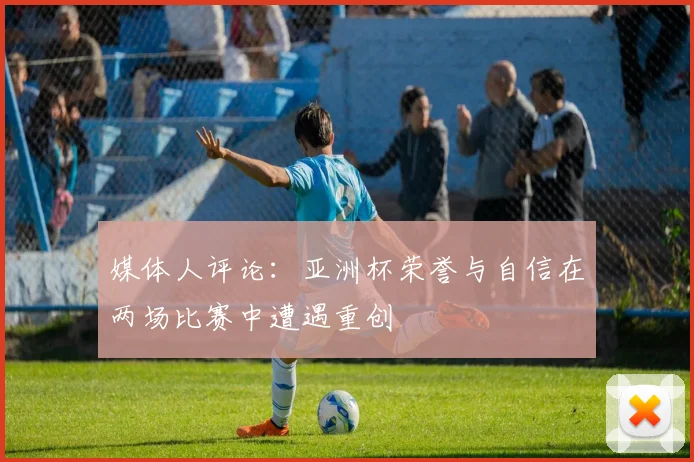 媒体人评论：亚洲杯荣誉与自信在两场比赛中遭遇重创