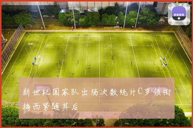 新世纪国家队出场次数统计C罗领衔梅西紧随其后