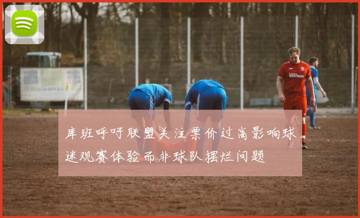 库班呼吁联盟关注票价过高影响球迷观赛体验而非球队摆烂问题