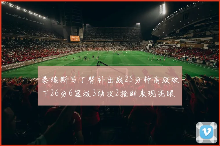泰瑞斯马丁替补出战25分钟高效砍下26分6篮板3助攻2抢断表现亮眼