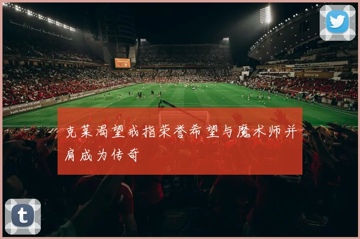 克莱渴望戒指荣誉希望与魔术师并肩成为传奇