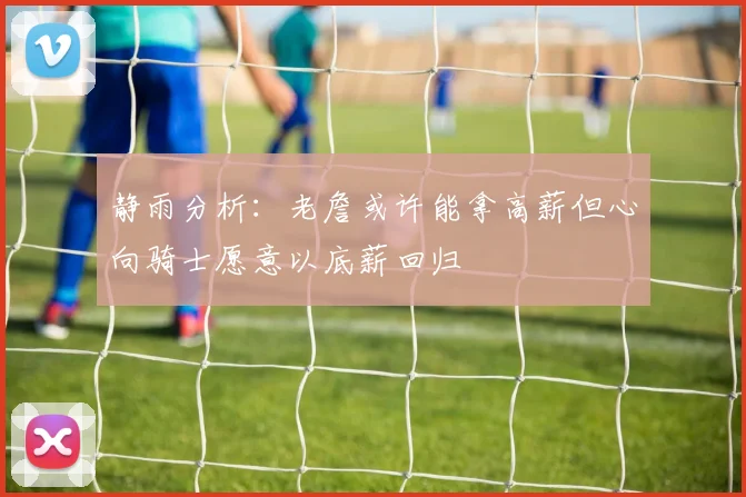 静雨分析：老詹或许能拿高薪但心向骑士愿意以底薪回归