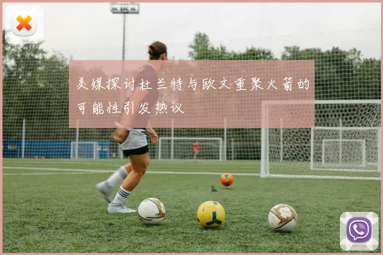美媒探讨杜兰特与欧文重聚火箭的可能性引发热议