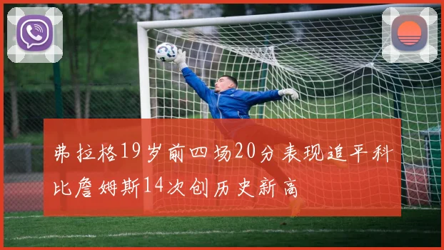 弗拉格19岁前四场20分表现追平科比詹姆斯14次创历史新高