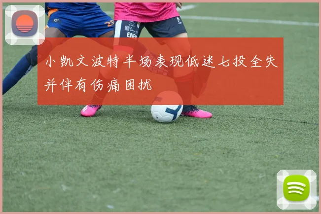小凯文波特半场表现低迷七投全失并伴有伤痛困扰