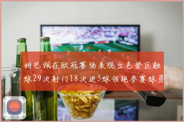 姆巴佩在欧冠赛场表现出色禁区触球29次射门18次进5球领跑参赛球员