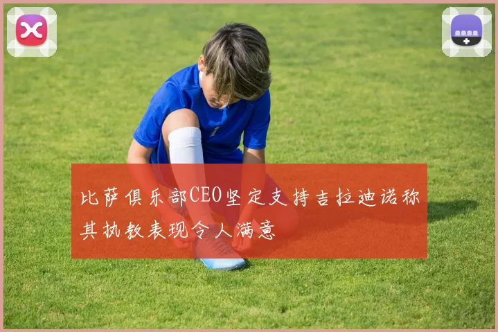 比萨俱乐部CEO坚定支持吉拉迪诺称其执教表现令人满意