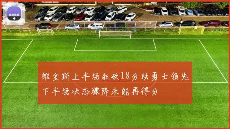 维金斯上半场狂砍18分助勇士领先下半场状态骤降未能再得分