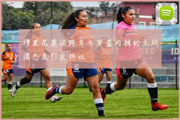 穆里尼奥谈跨年与穿蓝内裤的无所谓态度引发热议