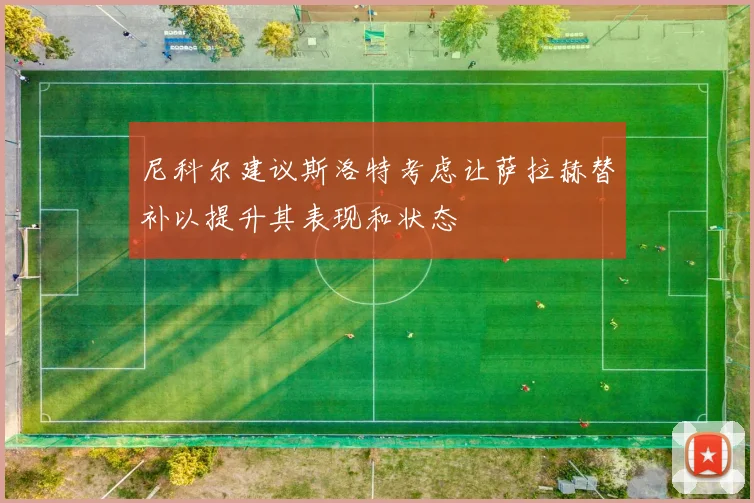 尼科尔建议斯洛特考虑让萨拉赫替补以提升其表现和状态