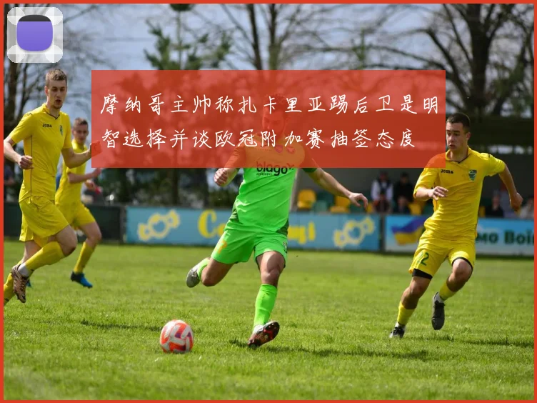 摩纳哥主帅称扎卡里亚踢后卫是明智选择并谈欧冠附加赛抽签态度