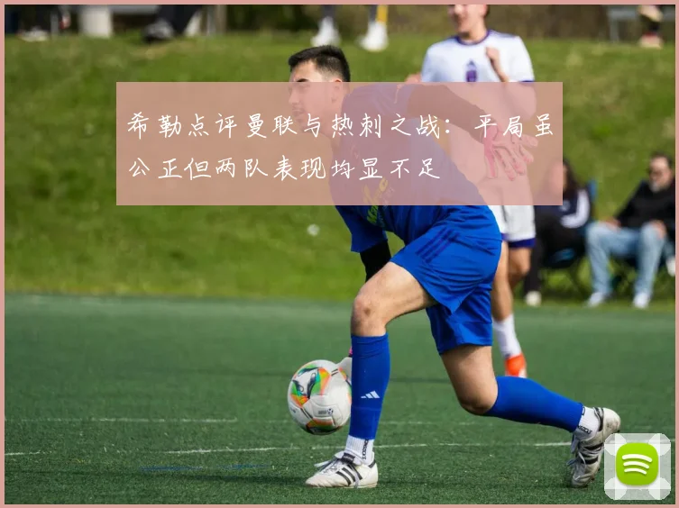 希勒点评曼联与热刺之战：平局虽公正但两队表现均显不足
