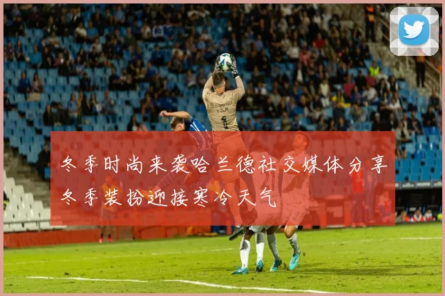 冬季时尚来袭哈兰德社交媒体分享冬季装扮迎接寒冷天气